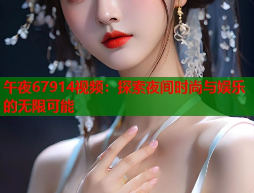 午夜67914视频:探索夜间时尚与娱乐的无限可能 第1张 午夜67914视频:探索夜间时尚与娱乐的无限可能 第1张