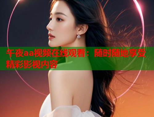 午夜aa视频在线观看:随时随地享受精彩影视内容 第2张 午夜aa视频在线观看:随时随地享受精彩影视内容 第2张