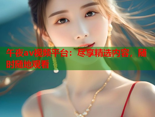 午夜av视频平台:尽享精选内容,随时随地观看 第1张 午夜av视频平台:尽享精选内容,随时随地观看 第1张