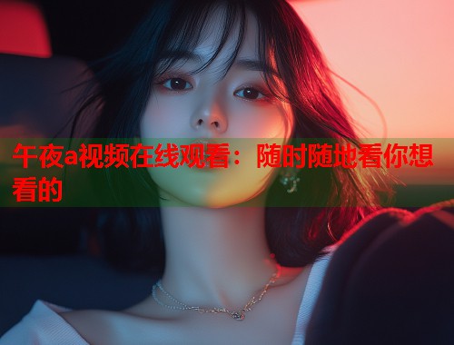 午夜a视频在线观看:随时随地看你想看的 第2张 午夜a视频在线观看:随时随地看你想看的 第2张