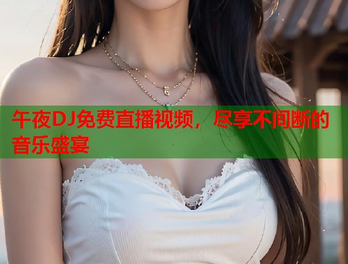 午夜DJ免费直播视频,尽享不间断的音乐盛宴 第1张 午夜DJ免费直播视频,尽享不间断的音乐盛宴 第1张