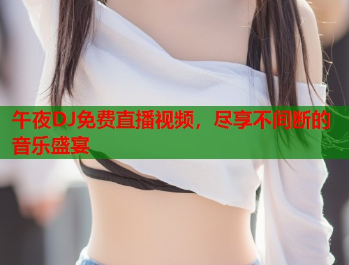 午夜DJ免费直播视频,尽享不间断的音乐盛宴 第2张 午夜DJ免费直播视频,尽享不间断的音乐盛宴 第2张