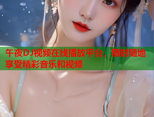 午夜DJ视频在线播放平台,随时随地享受精彩音乐和视频 第1张 午夜DJ视频在线播放平台,随时随地享受精彩音乐和视频 第1张
