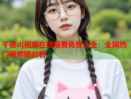 午夜dj视频在线观看免费大全:全网热门视频随时看 第1张 午夜dj视频在线观看免费大全:全网热门视频随时看 第1张