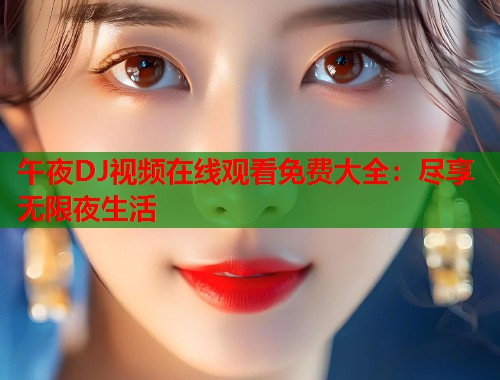 午夜DJ视频在线观看免费大全:尽享无限夜生活 第1张 午夜DJ视频在线观看免费大全:尽享无限夜生活 第1张