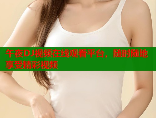 午夜DJ视频在线观看平台,随时随地享受精彩视频 第1张 午夜DJ视频在线观看平台,随时随地享受精彩视频 第1张