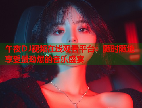 午夜DJ视频在线观看平台:随时随地享受最劲爆的音乐盛宴 第1张 午夜DJ视频在线观看平台:随时随地享受最劲爆的音乐盛宴 第1张