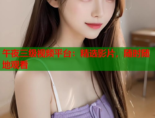午夜三级视频平台:精选影片,随时随地观看 第1张 午夜三级视频平台:精选影片,随时随地观看 第1张