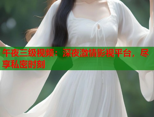午夜三级视频:深夜激情影视平台,尽享私密时刻 第1张 午夜三级视频:深夜激情影视平台,尽享私密时刻 第1张