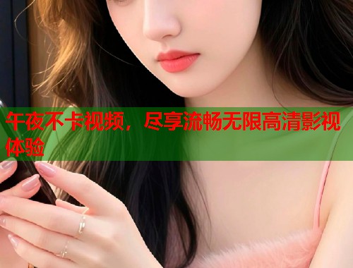 午夜不卡视频,尽享流畅无限高清影视体验 第1张 午夜不卡视频,尽享流畅无限高清影视体验 第1张