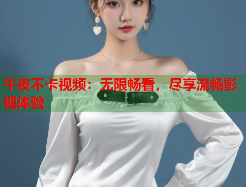 午夜不卡视频:无限畅看,尽享流畅影视体验 第1张 午夜不卡视频:无限畅看,尽享流畅影视体验 第1张