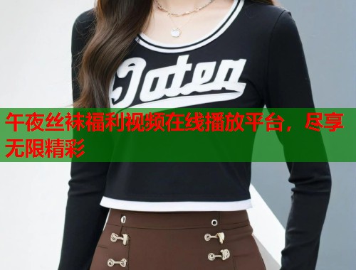 午夜丝袜福利视频在线播放平台,尽享无限精彩 第1张 午夜丝袜福利视频在线播放平台,尽享无限精彩 第1张