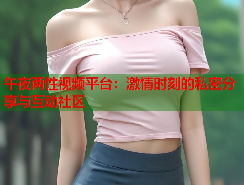 午夜两性视频平台:激情时刻的私密分享与互动社区 第1张 午夜两性视频平台:激情时刻的私密分享与互动社区 第1张