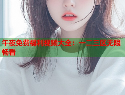 午夜免费福利视频大全:一二三区无限畅看 第1张 午夜免费福利视频大全:一二三区无限畅看 第1张