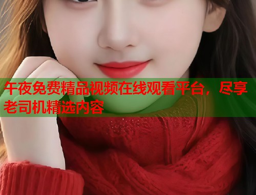 午夜免费精品视频在线观看平台,尽享老司机精选内容 第1张 午夜免费精品视频在线观看平台,尽享老司机精选内容 第1张