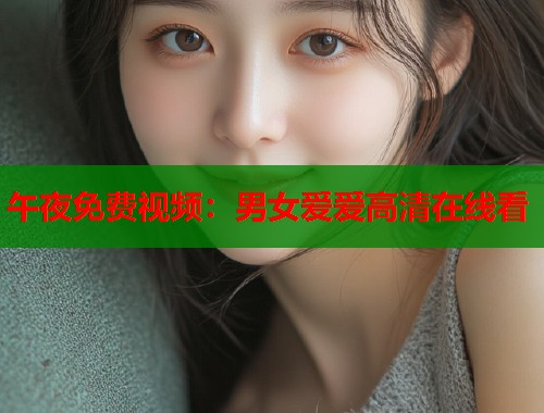 午夜免费视频:男女爱爱高清在线看 第1张 午夜免费视频:男女爱爱高清在线看 第1张