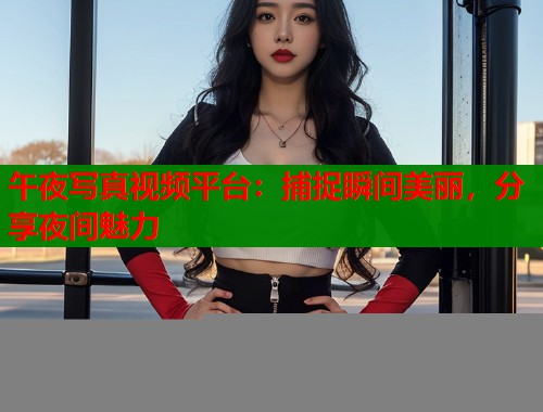 午夜写真视频平台:捕捉瞬间美丽,分享夜间魅力 第1张 午夜写真视频平台:捕捉瞬间美丽,分享夜间魅力 第1张