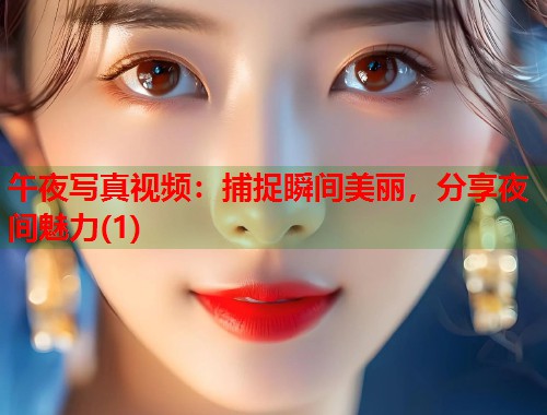 午夜写真视频:捕捉瞬间美丽,分享夜间魅力(1) 第1张 午夜写真视频:捕捉瞬间美丽,分享夜间魅力(1) 第1张