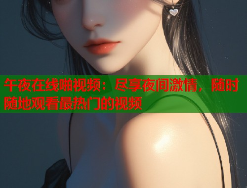 午夜在线啪视频:尽享夜间激情,随时随地观看最热门的视频 第1张 午夜在线啪视频:尽享夜间激情,随时随地观看最热门的视频 第1张