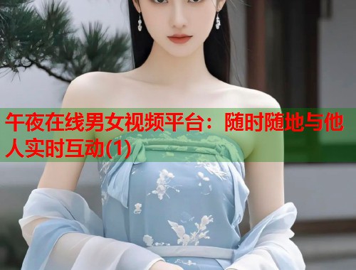 午夜在线男女视频平台:随时随地与他人实时互动(1) 第1张 午夜在线男女视频平台:随时随地与他人实时互动(1) 第1张