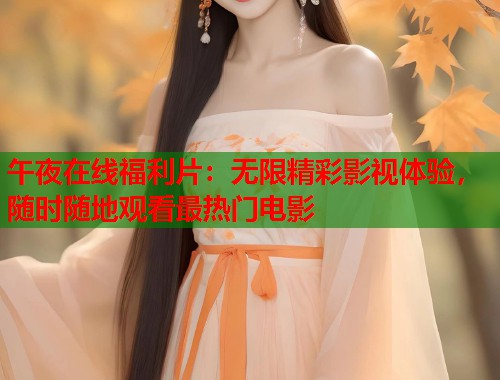 午夜在线福利片:无限精彩影视体验,随时随地观看最热门电影 第1张 午夜在线福利片:无限精彩影视体验,随时随地观看最热门电影 第1张