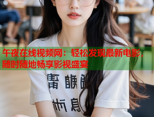 午夜在线视频网:轻松发现最新电影,随时随地畅享影视盛宴 第1张 午夜在线视频网:轻松发现最新电影,随时随地畅享影视盛宴 第1张
