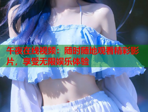 午夜在线视频:随时随地观看精彩影片,享受无限娱乐体验 第1张 午夜在线视频:随时随地观看精彩影片,享受无限娱乐体验 第1张