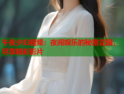 午夜少妇视频:夜间娱乐的秘密花园,尽享精彩影片 第1张 午夜少妇视频:夜间娱乐的秘密花园,尽享精彩影片 第1张