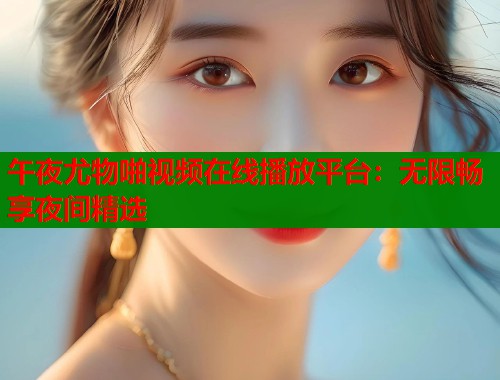 午夜尤物啪视频在线播放平台:无限畅享夜间精选 第1张 午夜尤物啪视频在线播放平台:无限畅享夜间精选 第1张