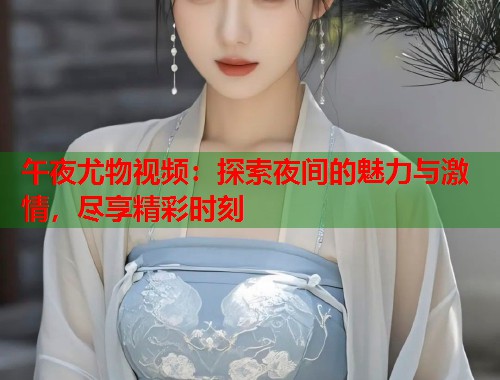 午夜尤物视频：探索夜间的魅力与激情，尽享精彩时刻  第1张