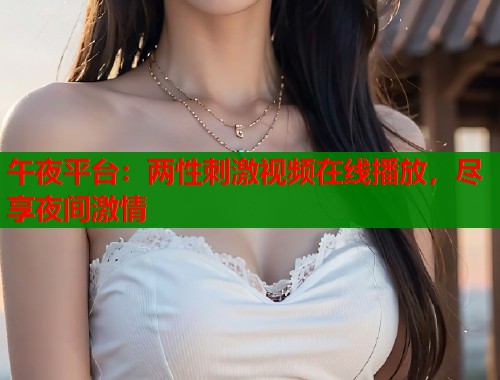 午夜平台:两性刺激视频在线播放,尽享夜间激情 第1张 午夜平台:两性刺激视频在线播放,尽享夜间激情 第1张