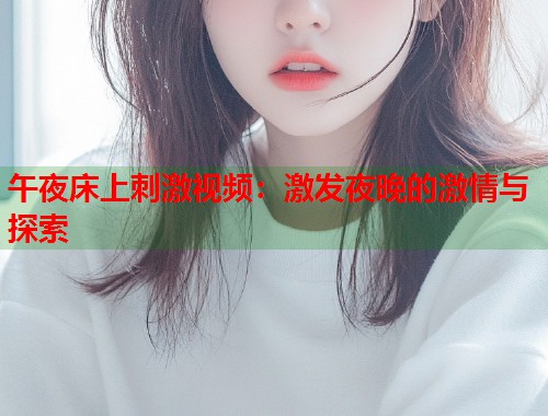 午夜床上刺激视频:激发夜晚的激情与探索 第1张 午夜床上刺激视频:激发夜晚的激情与探索 第1张