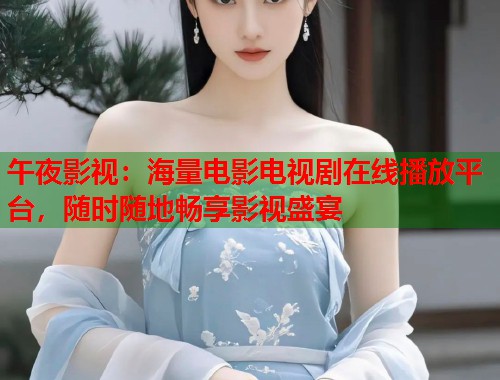 午夜影视:海量电影电视剧在线播放平台,随时随地畅享影视盛宴 第1张 午夜影视:海量电影电视剧在线播放平台,随时随地畅享影视盛宴 第1张