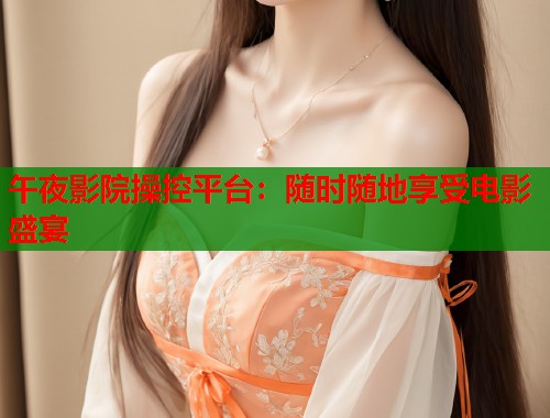 午夜影院操控平台:随时随地享受电影盛宴 第2张 午夜影院操控平台:随时随地享受电影盛宴 第2张