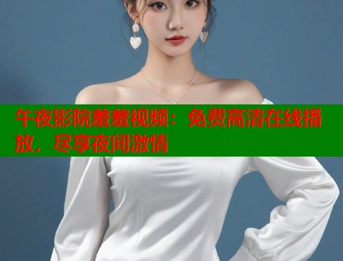 午夜影院羞羞视频:免费高清在线播放,尽享夜间激情 第1张 午夜影院羞羞视频:免费高清在线播放,尽享夜间激情 第1张