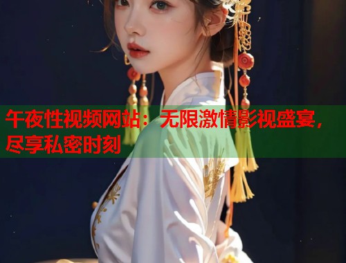 午夜性视频网站:无限激情影视盛宴,尽享私密时刻 第1张 午夜性视频网站:无限激情影视盛宴,尽享私密时刻 第1张