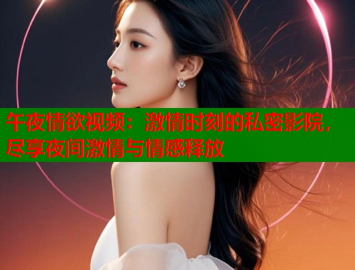 午夜情欲视频:激情时刻的私密影院,尽享夜间激情与情感释放 第1张 午夜情欲视频:激情时刻的私密影院,尽享夜间激情与情感释放 第1张