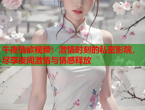 午夜情欲视频:激情时刻的私密影院,尽享夜间激情与情感释放 第2张 午夜情欲视频:激情时刻的私密影院,尽享夜间激情与情感释放 第2张