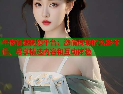 午夜情趣视频平台:激情夜晚的私密伴侣,尽享精选内容和互动体验 第1张 午夜情趣视频平台:激情夜晚的私密伴侣,尽享精选内容和互动体验 第1张