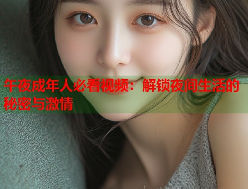 午夜成年人必看视频:解锁夜间生活的秘密与激情 第1张 午夜成年人必看视频:解锁夜间生活的秘密与激情 第1张