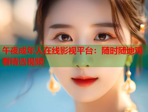 午夜成年人在线影视平台:随时随地观看精选视频 第1张 午夜成年人在线影视平台:随时随地观看精选视频 第1张