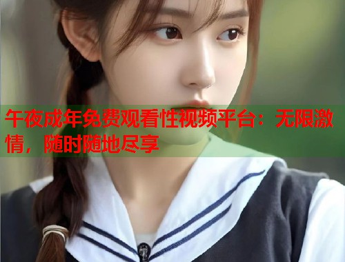 午夜成年免费观看性视频平台:无限激情,随时随地尽享 第1张 午夜成年免费观看性视频平台:无限激情,随时随地尽享 第1张