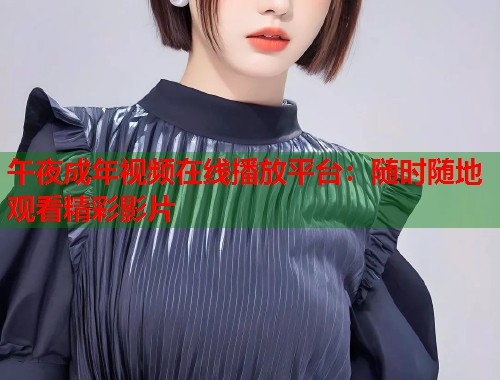 午夜成年视频在线播放平台:随时随地观看精彩影片 第1张 午夜成年视频在线播放平台:随时随地观看精彩影片 第1张