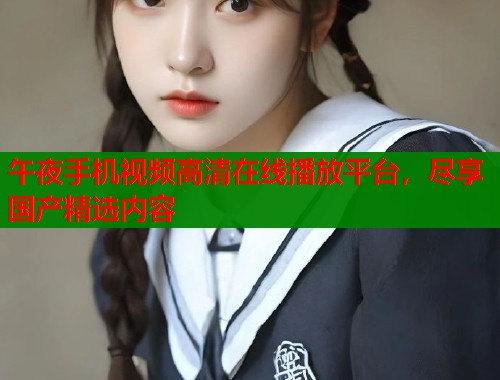 午夜手机视频高清在线播放平台,尽享国产精选内容 第2张 午夜手机视频高清在线播放平台,尽享国产精选内容 第2张