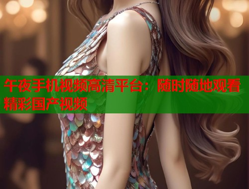 午夜手机视频高清平台:随时随地观看精彩国产视频 第1张 午夜手机视频高清平台:随时随地观看精彩国产视频 第1张