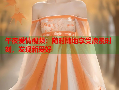 午夜爱情视频:随时随地享受浪漫时刻,发现新爱好 第1张 午夜爱情视频:随时随地享受浪漫时刻,发现新爱好 第1张