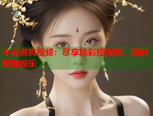 午夜爽爽视频:尽享精彩短视频,随时随地娱乐 第2张 午夜爽爽视频:尽享精彩短视频,随时随地娱乐 第2张