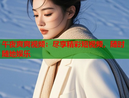 午夜爽爽视频:尽享精彩短视频,随时随地娱乐 第1张 午夜爽爽视频:尽享精彩短视频,随时随地娱乐 第1张