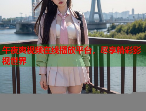 午夜爽视频在线播放平台,尽享精彩影视世界 第2张 午夜爽视频在线播放平台,尽享精彩影视世界 第2张