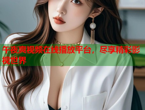 午夜爽视频在线播放平台,尽享精彩影视世界 第1张 午夜爽视频在线播放平台,尽享精彩影视世界 第1张